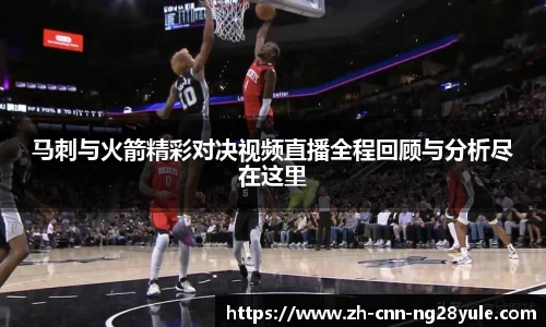 马刺与火箭精彩对决视频直播全程回顾与分析尽在这里